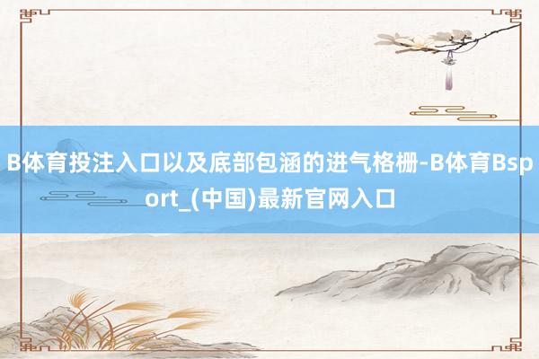 B体育投注入口以及底部包涵的进气格栅-B体育Bsport_(中国)最新官网入口