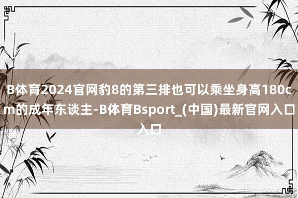 B体育2024官网豹8的第三排也可以乘坐身高180cm的成年东谈主-B体育Bsport_(中国)最新官网入口