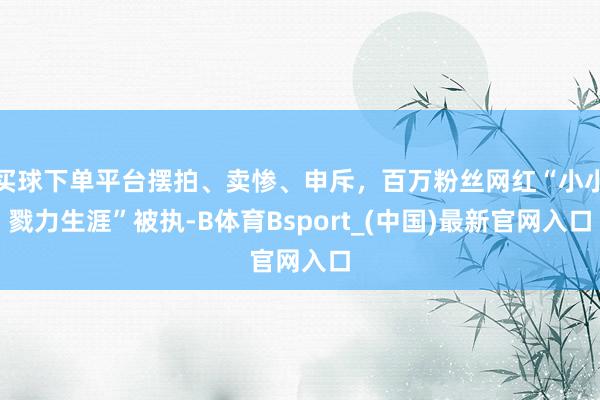 买球下单平台摆拍、卖惨、申斥，百万粉丝网红“小小戮力生涯”被执-B体育Bsport_(中国)最新官网入口