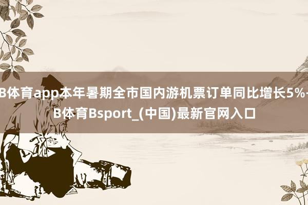 B体育app本年暑期全市国内游机票订单同比增长5%-B体育Bsport_(中国)最新官网入口