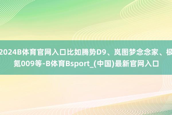 2024B体育官网入口比如腾势D9、岚图梦念念家、极氪009等-B体育Bsport_(中国)最新官网入口