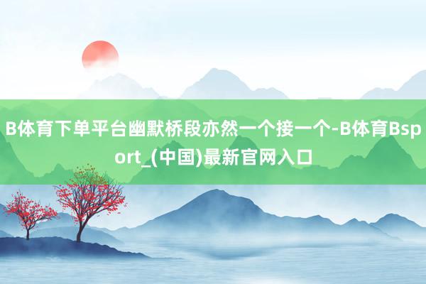 B体育下单平台幽默桥段亦然一个接一个-B体育Bsport_(中国)最新官网入口