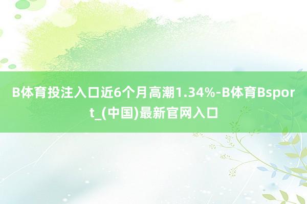 B体育投注入口近6个月高潮1.34%-B体育Bsport_(中国)最新官网入口