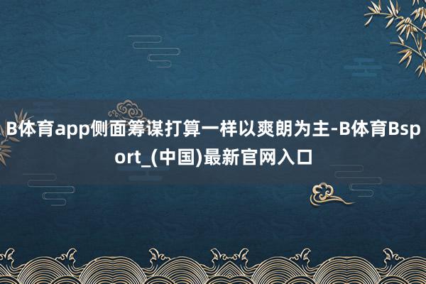 B体育app侧面筹谋打算一样以爽朗为主-B体育Bsport_(中国)最新官网入口