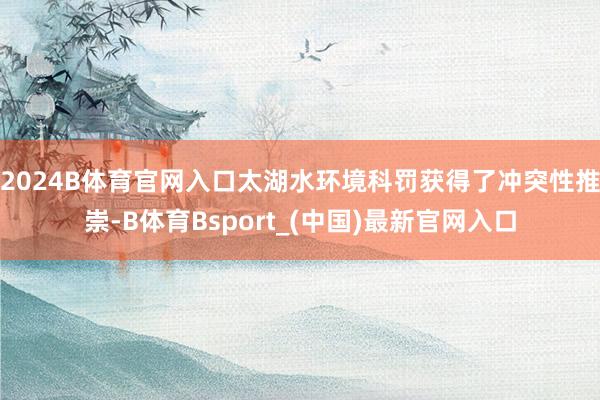 2024B体育官网入口太湖水环境科罚获得了冲突性推崇-B体育Bsport_(中国)最新官网入口