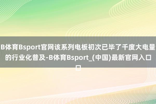 B体育Bsport官网该系列电板初次已毕了千度大电量的行业化普及-B体育Bsport_(中国)最新官网入口