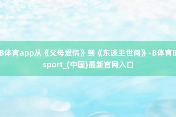 B体育app从《父母爱情》到《东谈主世间》-B体育Bsport_(中国)最新官网入口