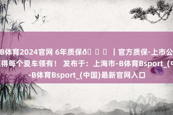 B体育2024官网 6年质保🔍｜官方质保·上市公司直营万顺车衣值得每个爱车领有！ 发布于：上海市-B体育Bsport_(中国)最新官网入口