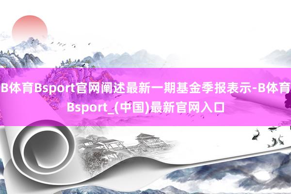 B体育Bsport官网阐述最新一期基金季报表示-B体育Bsport_(中国)最新官网入口