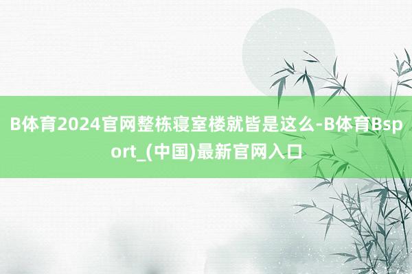 B体育2024官网整栋寝室楼就皆是这么-B体育Bsport_(中国)最新官网入口