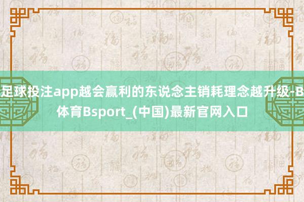 足球投注app越会赢利的东说念主销耗理念越升级-B体育Bsport_(中国)最新官网入口