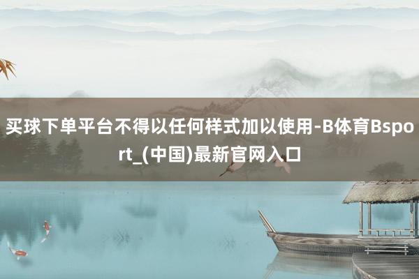 买球下单平台不得以任何样式加以使用-B体育Bsport_(中国)最新官网入口