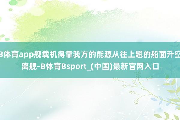 B体育app舰载机得靠我方的能源从往上翘的船面升空离舰-B体育Bsport_(中国)最新官网入口