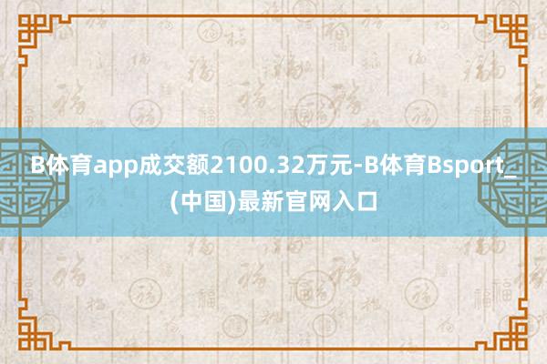 B体育app成交额2100.32万元-B体育Bsport_(中国)最新官网入口