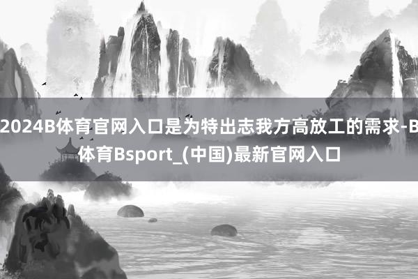 2024B体育官网入口是为特出志我方高放工的需求-B体育Bsport_(中国)最新官网入口