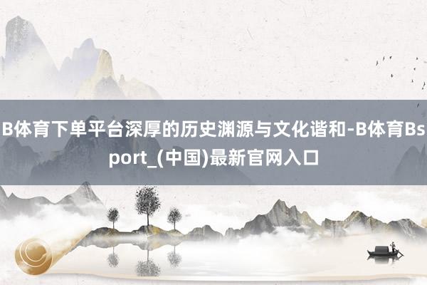B体育下单平台深厚的历史渊源与文化谐和-B体育Bsport_(中国)最新官网入口