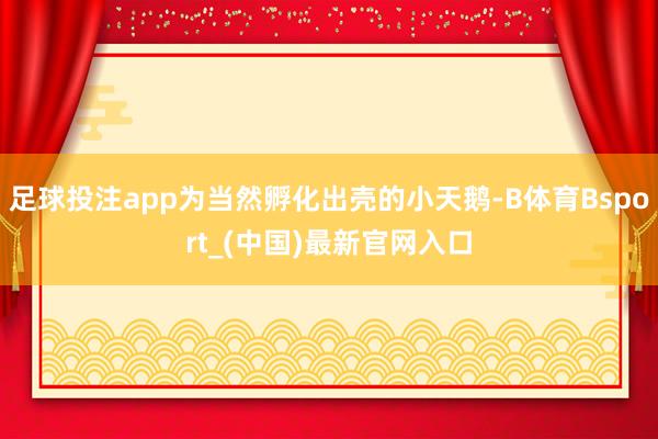 足球投注app为当然孵化出壳的小天鹅-B体育Bsport_(中国)最新官网入口