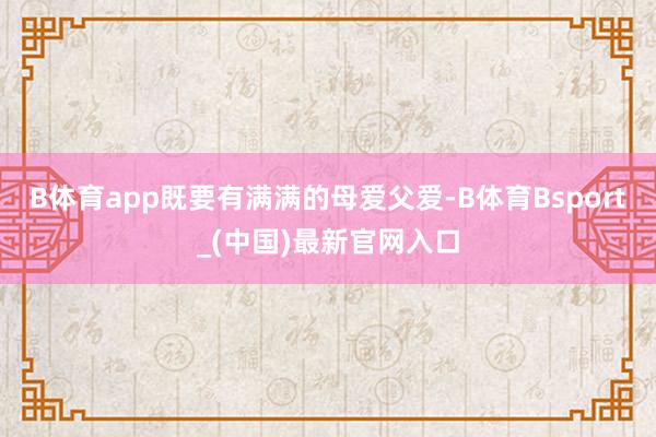 B体育app既要有满满的母爱父爱-B体育Bsport_(中国)最新官网入口