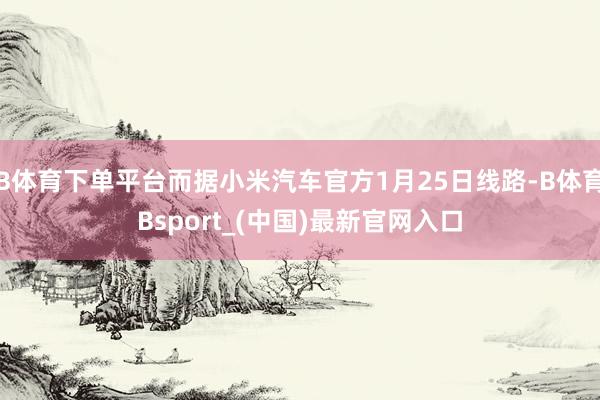 B体育下单平台而据小米汽车官方1月25日线路-B体育Bsport_(中国)最新官网入口