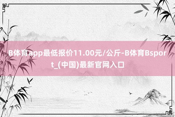 B体育app最低报价11.00元/公斤-B体育Bsport_(中国)最新官网入口
