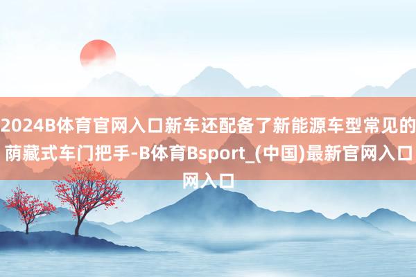 2024B体育官网入口新车还配备了新能源车型常见的荫藏式车门把手-B体育Bsport_(中国)最新官网入口