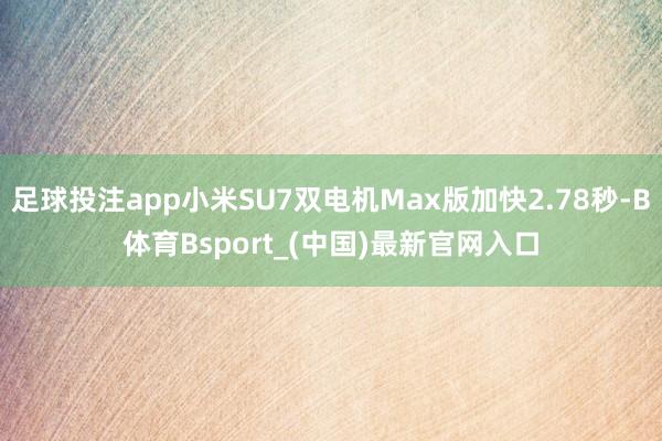 足球投注app小米SU7双电机Max版加快2.78秒-B体育Bsport_(中国)最新官网入口