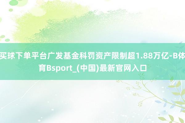 买球下单平台广发基金科罚资产限制超1.88万亿-B体育Bsport_(中国)最新官网入口