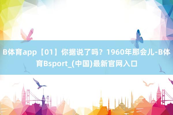 B体育app【01】你据说了吗？1960年那会儿-B体育Bsport_(中国)最新官网入口
