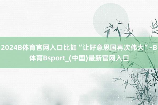 2024B体育官网入口比如“让好意思国再次伟大”-B体育Bsport_(中国)最新官网入口