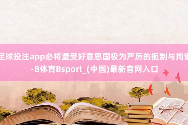 足球投注app必将遭受好意思国极为严厉的扼制与拘谨-B体育Bsport_(中国)最新官网入口
