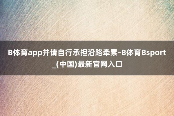 B体育app并请自行承担沿路牵累-B体育Bsport_(中国)最新官网入口
