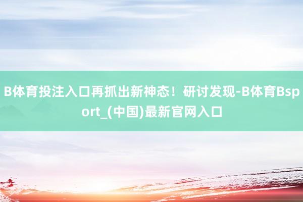 B体育投注入口再抓出新神态！研讨发现-B体育Bsport_(中国)最新官网入口