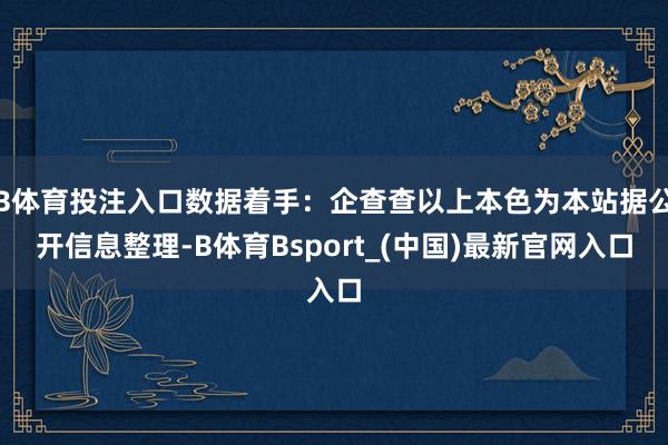 B体育投注入口数据着手：企查查以上本色为本站据公开信息整理-B体育Bsport_(中国)最新官网入口