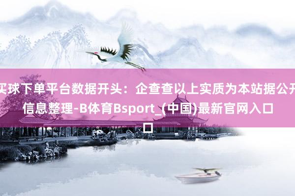 买球下单平台数据开头：企查查以上实质为本站据公开信息整理-B体育Bsport_(中国)最新官网入口