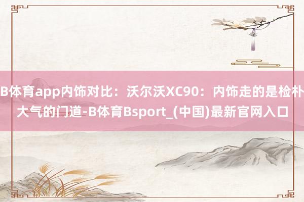 B体育app内饰对比：沃尔沃XC90：内饰走的是检朴大气的门道-B体育Bsport_(中国)最新官网入口