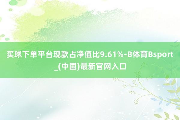 买球下单平台现款占净值比9.61%-B体育Bsport_(中国)最新官网入口