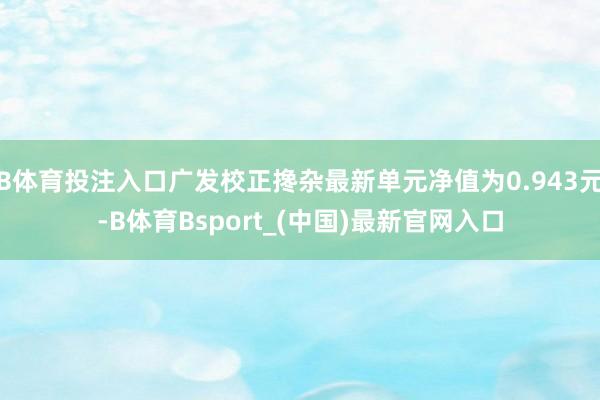 B体育投注入口广发校正搀杂最新单元净值为0.943元-B体育Bsport_(中国)最新官网入口