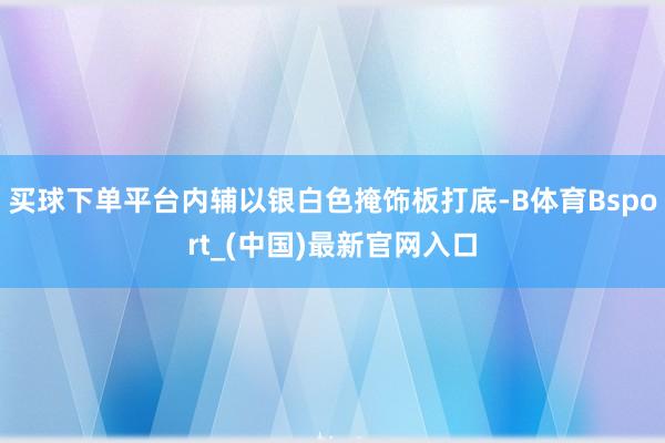 买球下单平台内辅以银白色掩饰板打底-B体育Bsport_(中国)最新官网入口