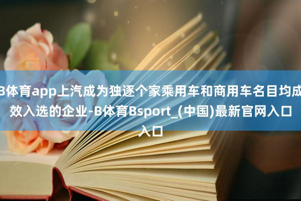 B体育app上汽成为独逐个家乘用车和商用车名目均成效入选的企业-B体育Bsport_(中国)最新官网入口