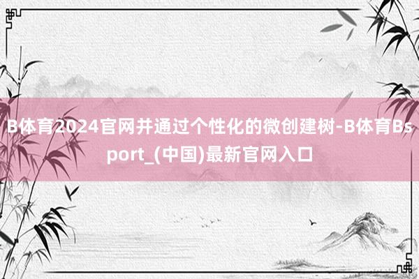 B体育2024官网并通过个性化的微创建树-B体育Bsport_(中国)最新官网入口