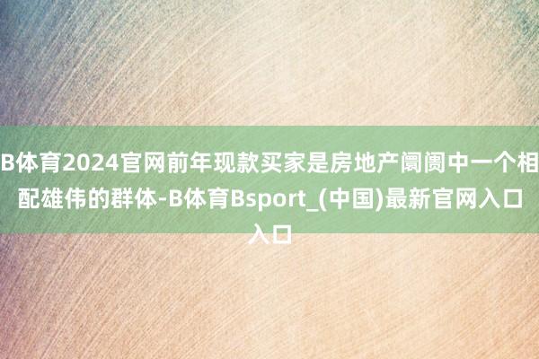 B体育2024官网前年现款买家是房地产阛阓中一个相配雄伟的群体-B体育Bsport_(中国)最新官网入口