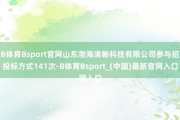 B体育Bsport官网山东渤海清晰科技有限公司参与招投标方式141次-B体育Bsport_(中国)最新官网入口