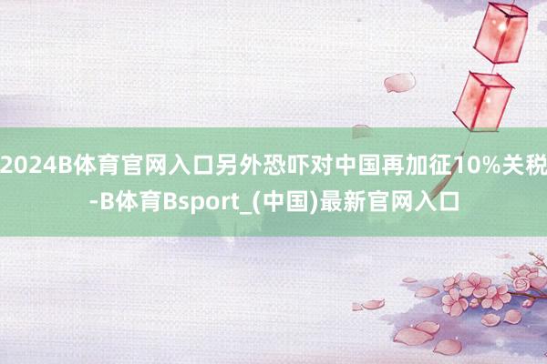 2024B体育官网入口另外恐吓对中国再加征10%关税-B体育Bsport_(中国)最新官网入口