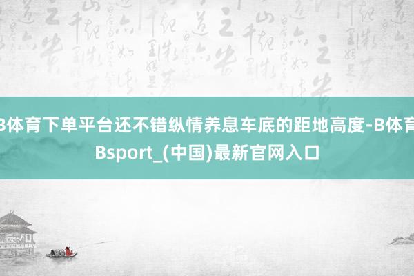 B体育下单平台还不错纵情养息车底的距地高度-B体育Bsport_(中国)最新官网入口