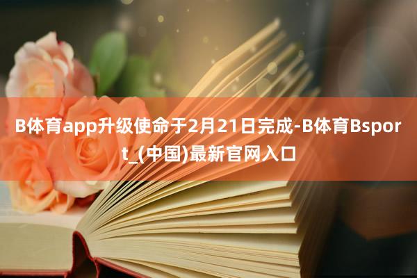 B体育app升级使命于2月21日完成-B体育Bsport_(中国)最新官网入口