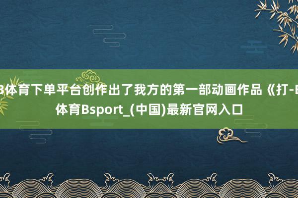 B体育下单平台创作出了我方的第一部动画作品《打-B体育Bsport_(中国)最新官网入口
