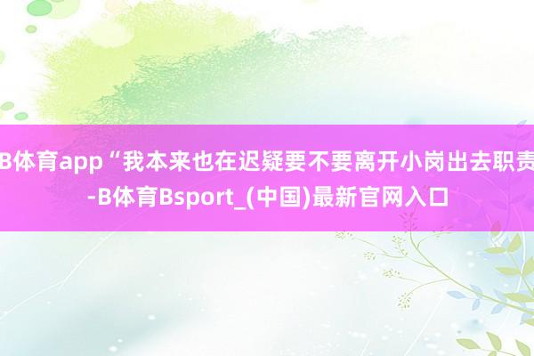 B体育app“我本来也在迟疑要不要离开小岗出去职责-B体育Bsport_(中国)最新官网入口