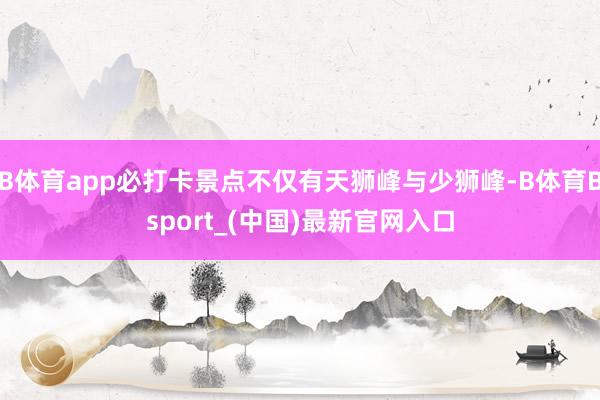 B体育app必打卡景点不仅有天狮峰与少狮峰-B体育Bsport_(中国)最新官网入口