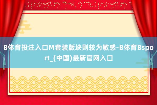 B体育投注入口M套装版块则较为敏感-B体育Bsport_(中国)最新官网入口