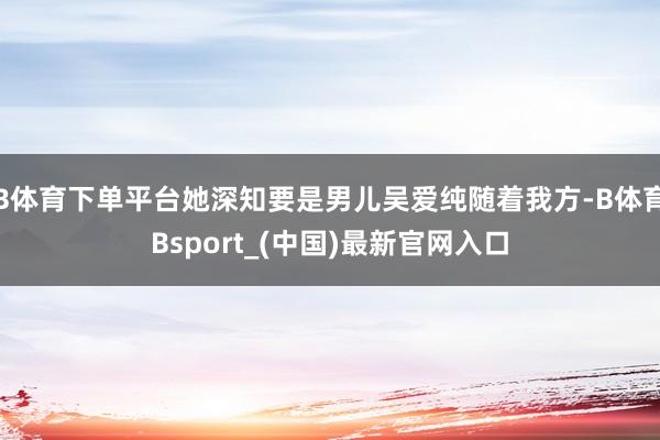 B体育下单平台她深知要是男儿吴爱纯随着我方-B体育Bsport_(中国)最新官网入口